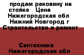 продам раковину на стойке › Цена ­ 1 000 - Нижегородская обл., Нижний Новгород г. Строительство и ремонт » Сантехника   . Нижегородская обл.,Нижний Новгород г.